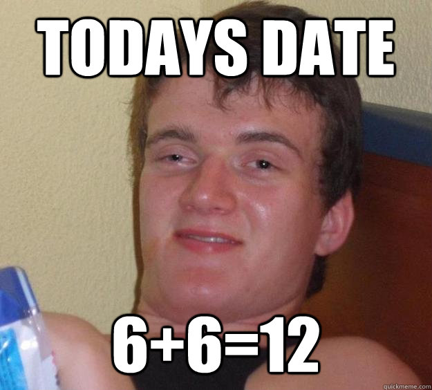 Todays date 6+6=12  10 Guy