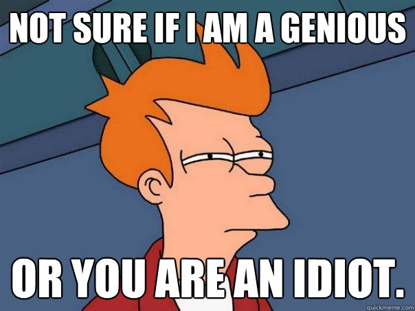 Not sure if i am a genious Or you are an idiot.  Futurama Fry