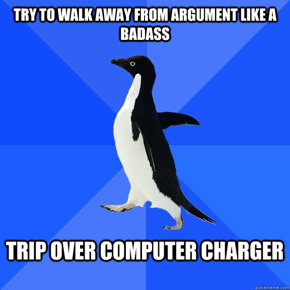 Try to walk away from argument like a badass  Trip over computer charger   Socially Awkward Penguin