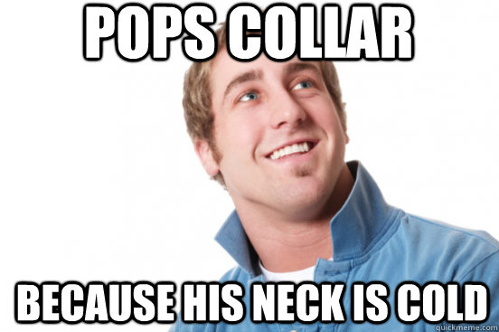 Pops collar because his neck is cold  Misunderstood Douchebag