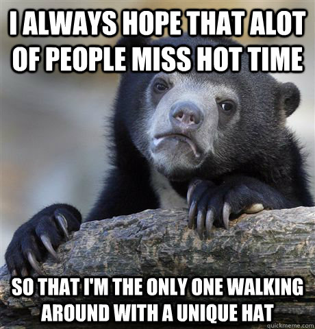 I always hope that alot of people miss hot time So that I'm the only one walking around with a unique hat  Confession Bear