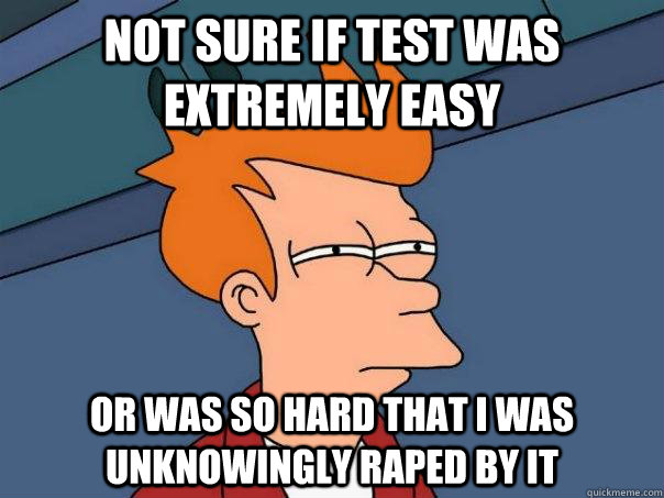 Not sure if test was extremely easy Or was so hard that I was unknowingly raped by it  Futurama Fry