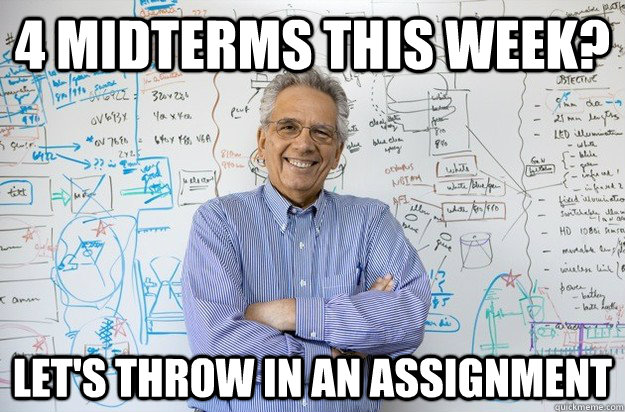 4 Midterms this week? Let's throw in an assignment  Engineering Professor