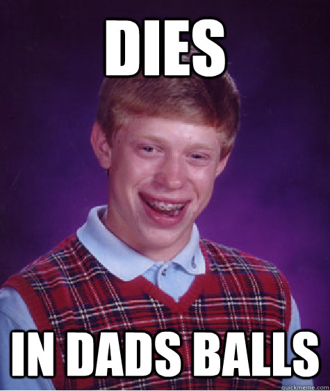 DIES IN DADS BALLS  Unlucky Brian