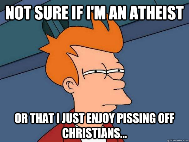 Not sure if I'm an atheist Or that I just enjoy pissing off Christians...  Futurama Fry