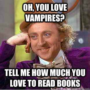 Oh, you love vampires? Tell me how much you love to read books  Condescending Wonka