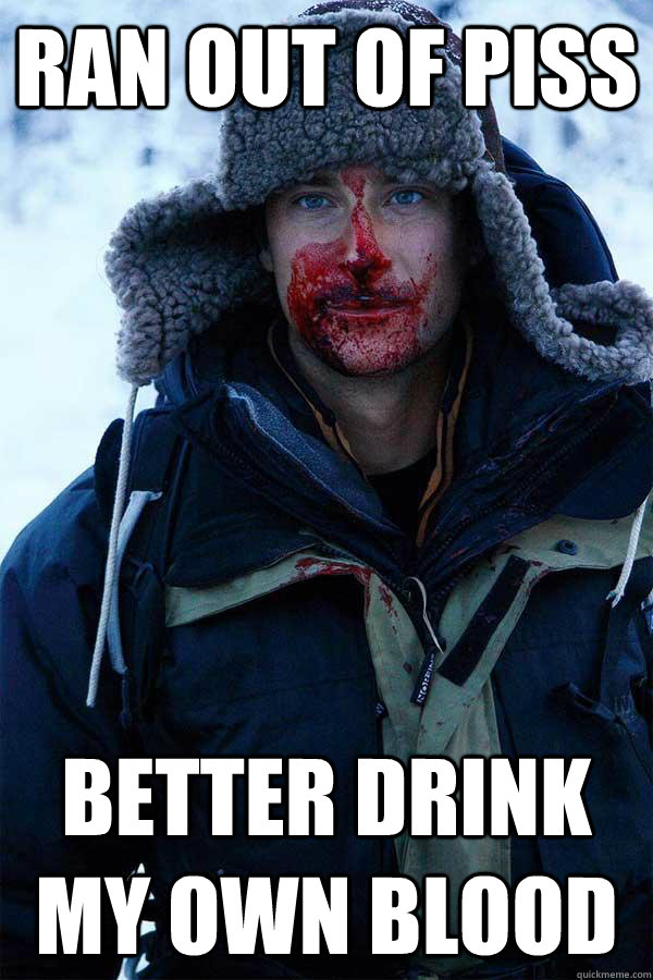 ran out of piss better drink my own blood - ran out of piss better drink my own blood  Bear Grylls