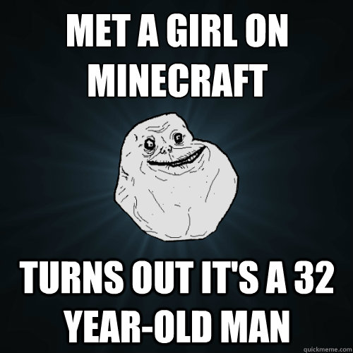 met a girl on minecraft turns out it's a 32 year-old man  Forever Alone