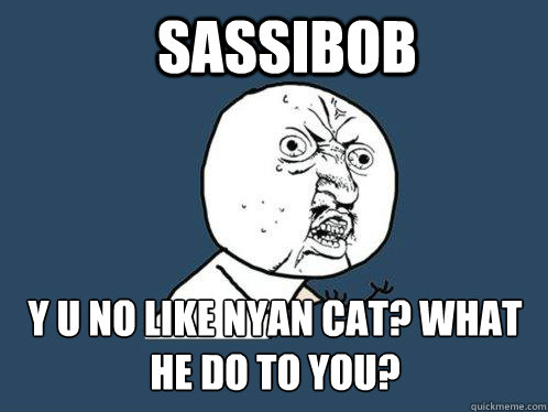 SassiBoB y u no like nyan cat? what he do to you?  Y U No