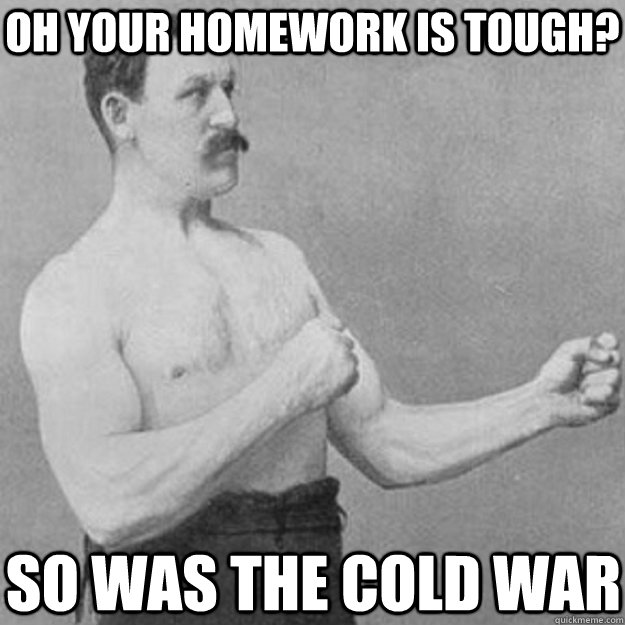 Oh your homework is tough? So was the cold war  overly manly man