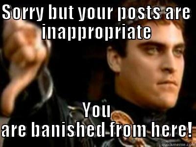 SORRY BUT YOUR POSTS ARE INAPPROPRIATE YOU ARE BANISHED FROM HERE! Downvoting Roman