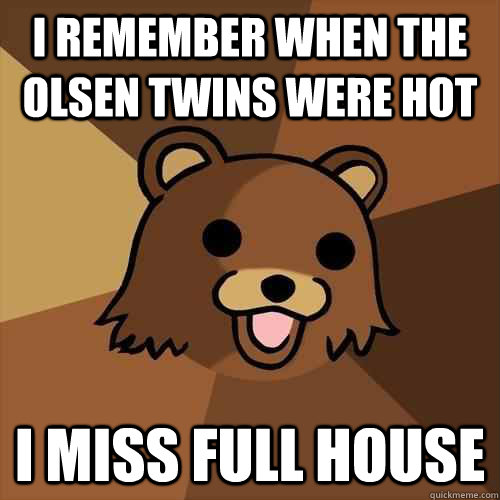 I remember when the olsen twins were hot i miss full house  Pedobear