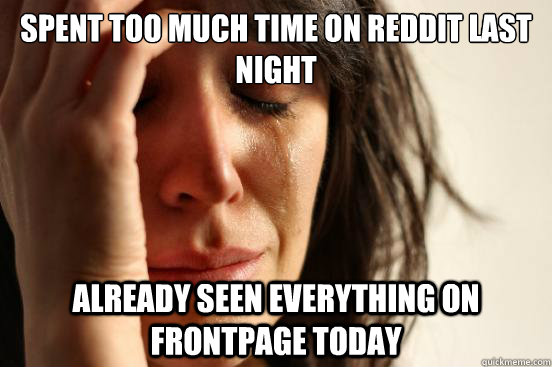 Spent too much time on Reddit last night Already seen everything on frontpage today  First World Problems