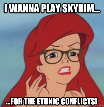 I WANNA PLAY SKYRIM... ...FOR THE ETHNIC CONFLICTS! - I WANNA PLAY SKYRIM... ...FOR THE ETHNIC CONFLICTS!  Hipster Ariel