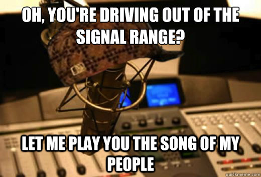 oh, you're driving out of the signal range? let me play you the song of my people  scumbag radio station