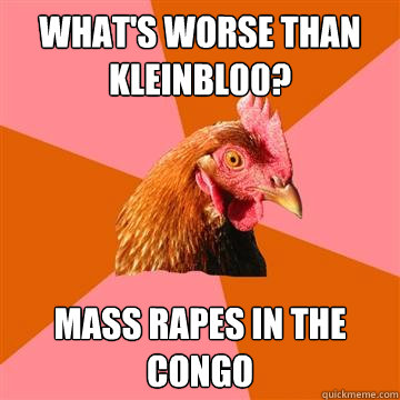 What's worse than kleinbl00? mass rapes in the congo  Anti-Joke Chicken