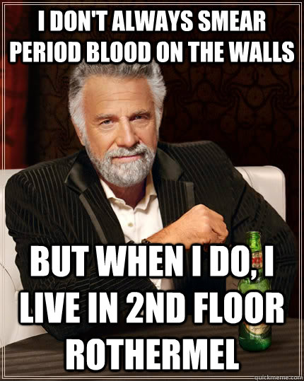 i don't always smear period blood on the walls but when I do, i live in 2nd floor rothermel  The Most Interesting Man In The World