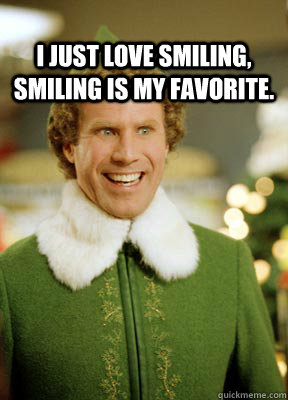 I just love smiling, smiling is my favorite.   Buddy the Elf