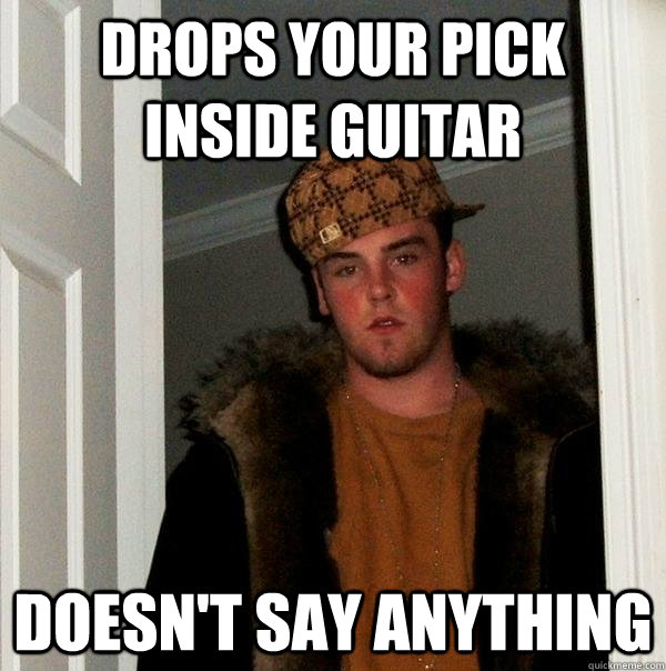 Drops your pick inside guitar Doesn't say anything - Drops your pick inside guitar Doesn't say anything  Scumbag Steve