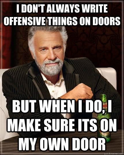 I don't always write offensive things on doors but when I do, I make sure its on my own door - I don't always write offensive things on doors but when I do, I make sure its on my own door  The Most Interesting Man In The World