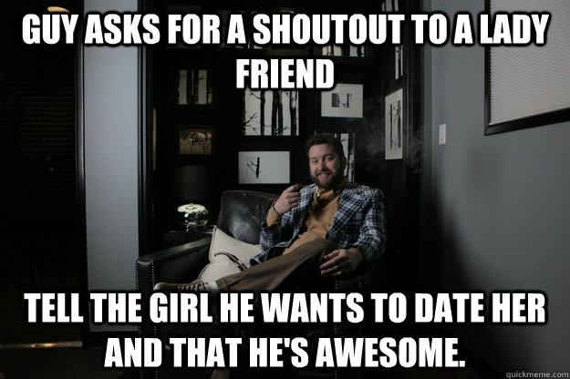 Guy asks for a shoutout to a lady friend Tell the girl he wants to date her and that he's awesome.  benevolent bro burnie