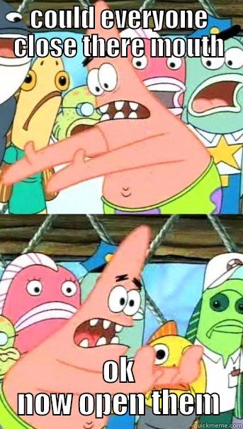 COULD EVERYONE CLOSE THERE MOUTH OK NOW OPEN THEM Push it somewhere else Patrick