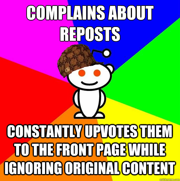 complains about reposts constantly upvotes them to the front page while ignoring original content  Scumbag Redditor