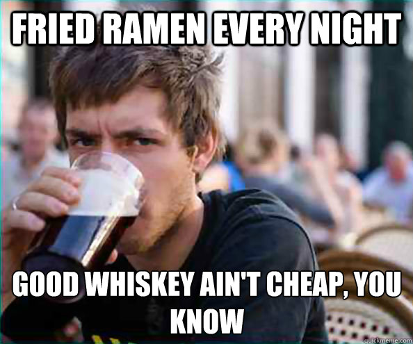 fried ramen every night good whiskey ain't cheap, you know  Lazy College Senior