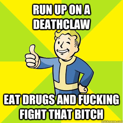 Run up on a deathclaw Eat drugs and fucking fight that bitch  Fallout new vegas