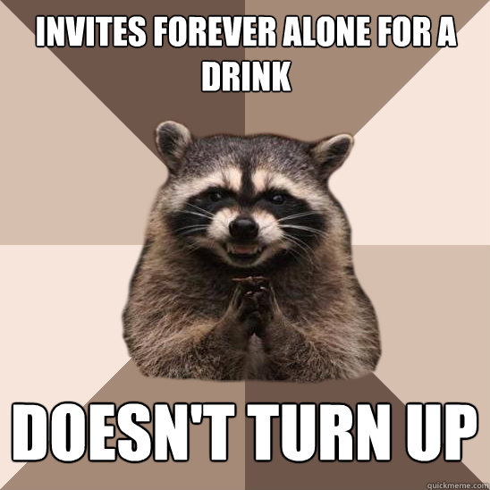 invites forever alone for a drink doesn't turn up - invites forever alone for a drink doesn't turn up  Evil Plotting Raccoon