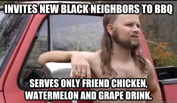 Invites new black neighbors to BBQ Serves only friend chicken, watermelon and grape drink.  Almost Politically Correct Redneck