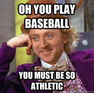 oh you play baseball you must be so athletic  Condescending Wonka