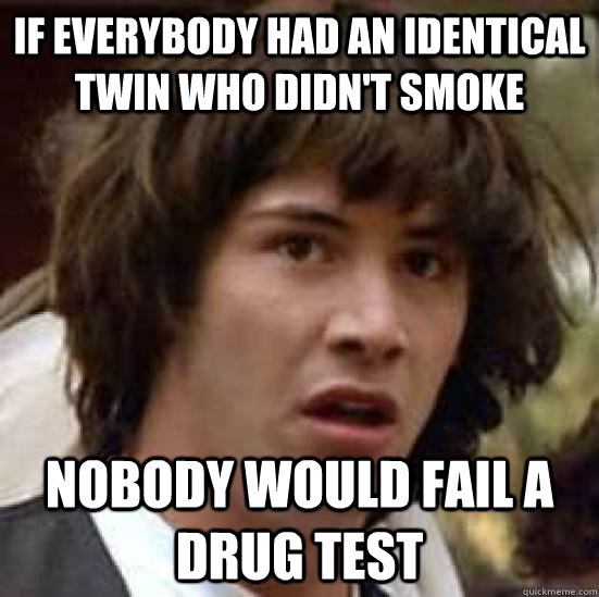 If everybody had an identical twin who didn't smoke nobody would fail a drug test - If everybody had an identical twin who didn't smoke nobody would fail a drug test  conspiracy keanu