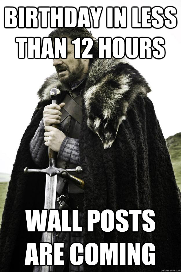 Birthday in less than 12 hours Wall posts are coming  Winter is coming