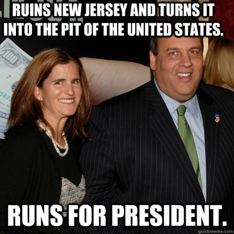 Ruins new jersey and turns it into the pit of the united states. Runs for president. - Ruins new jersey and turns it into the pit of the united states. Runs for president.  Misc