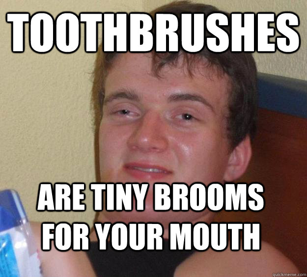 Toothbrushes are tiny brooms for your mouth  10 Guy