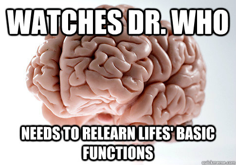 Watches Dr. Who Needs to relearn lifes' basic functions  Scumbag Brain