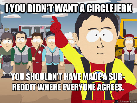 I You didn't want a circlejerk you shouldn't have made a sub-reddit where everyone agrees.  Captain Hindsight