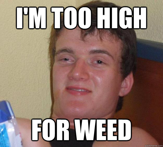 I'm too high for weed  10 Guy