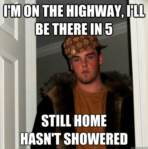 I'm on the highway, i'll be there in 5 Still home
hasn't showered  Scumbag Steve