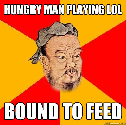 Hungry man playing LoL bound to feed - Hungry man playing LoL bound to feed  Confucius says