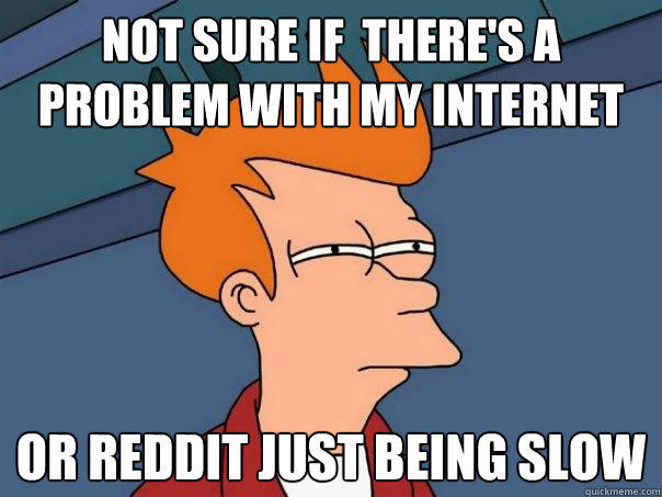 Not sure if  there's a problem with my internet or reddit just being slow  