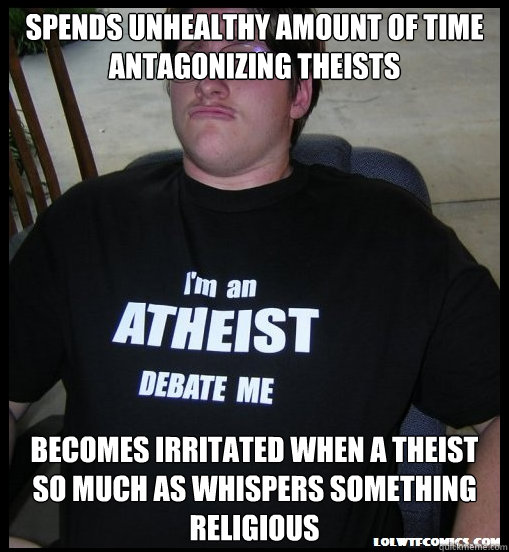 spends unhealthy amount of time antagonizing theists becomes irritated when a theist so much as whispers something religious - spends unhealthy amount of time antagonizing theists becomes irritated when a theist so much as whispers something religious  Scumbag Atheist