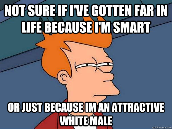 not sure if i've gotten far in life because i'm smart or just because im an attractive white male  Futurama Fry