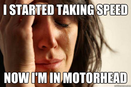 i started taking speed now i'm in Motorhead  First World Problems