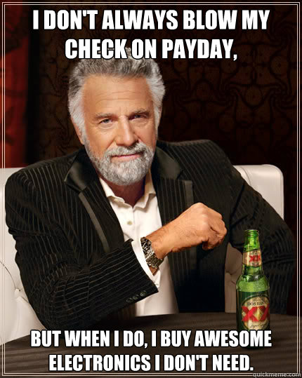 I don't always blow my check on payday, But when I do, I buy awesome electronics i don't need.  Dos Equis man