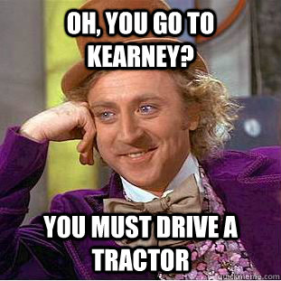 Oh, you go to Kearney? You must drive a tractor  Condescending Wonka