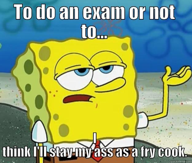 TO DO AN EXAM OR NOT TO... I THINK I'LL STAY MY ASS AS A FRY COOK. Tough Spongebob