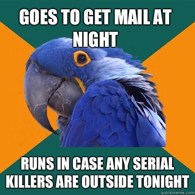 Goes to get mail at night Runs in case any serial killers are outside tonight  Paranoid Parrot