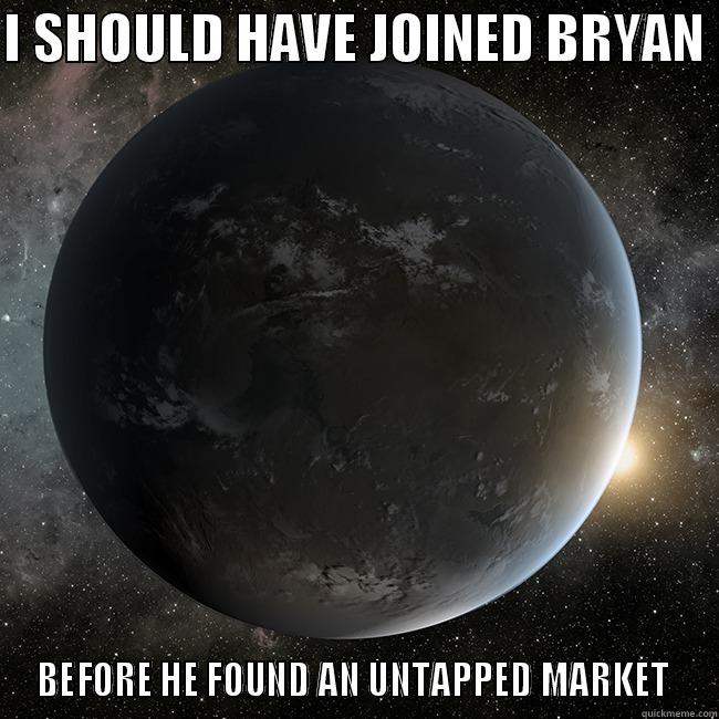 I SHOULD HAVE JOINED BRYAN  BEFORE HE FOUND AN UNTAPPED MARKET  Misc